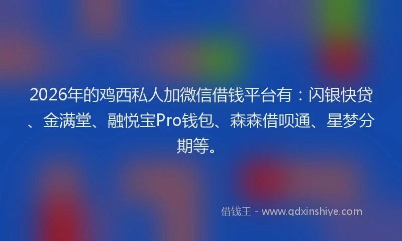 2026年的鸡西私人加微信借钱平台有：闪银快贷、金满堂、融悦宝Pro钱包、森森借呗通、星梦分期等。