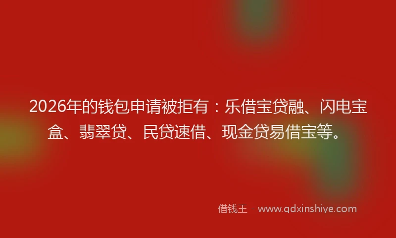 2026年的钱包申请被拒有：乐借宝贷融、闪电宝盒、翡翠贷、民贷速借、现金贷易借宝等。