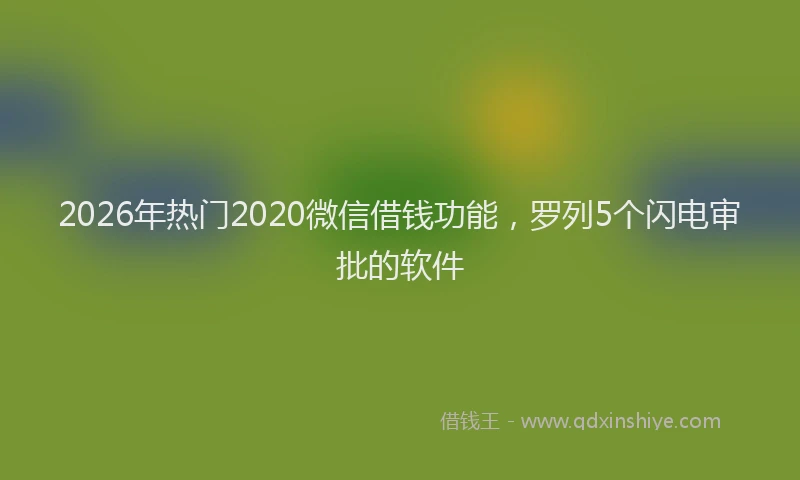 2026年热门2020微信借钱功能，罗列5个闪电审批的软件