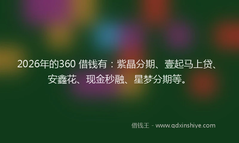 2026年的360 借钱有：紫晶分期、壹起马上贷、安鑫花、现金秒融、星梦分期等。