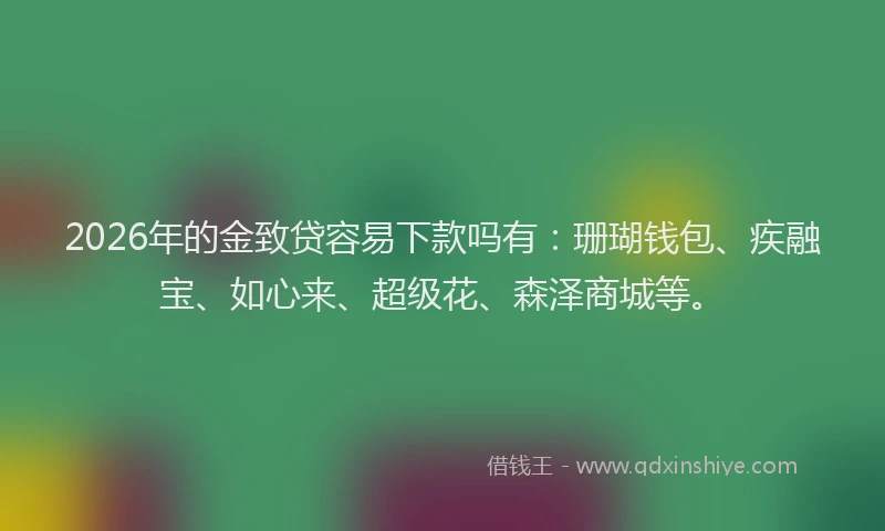 2026年的金致贷容易下款吗有：珊瑚钱包、疾融宝、如心来、超级花、森泽商城等。