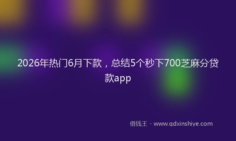 2026年热门6月下款，总结5个秒下700芝麻分贷款app