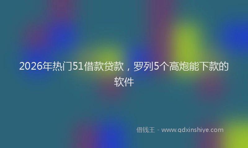 2026年热门51借款贷款，罗列5个高炮能下款的软件