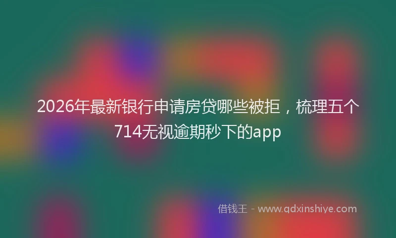 2026年最新银行申请房贷哪些被拒，梳理五个714无视逾期秒下的app