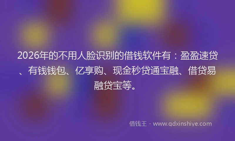 2026年的不用人脸识别的借钱软件有：盈盈速贷、有钱钱包、亿享购、现金秒贷通宝融、借贷易融贷宝等。