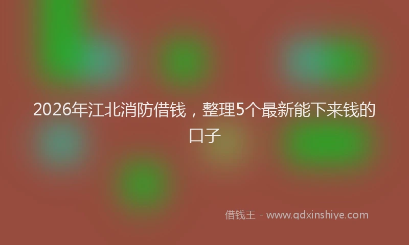 2026年江北消防借钱，整理5个最新能下来钱的口子