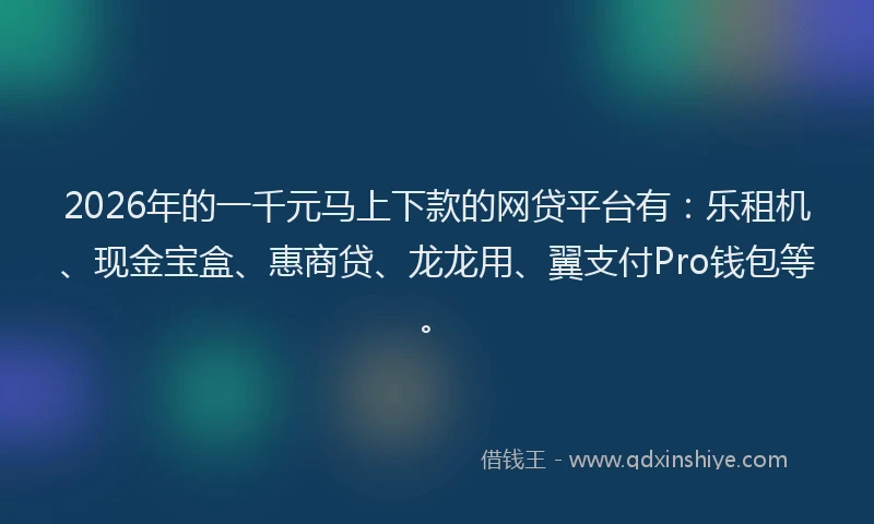 2026年的一千元马上下款的网贷平台有：乐租机、现金宝盒、惠商贷、龙龙用、翼支付Pro钱包等。