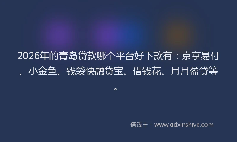 2026年的青岛贷款哪个平台好下款有：京享易付、小金鱼、钱袋快融贷宝、借钱花、月月盈贷等。