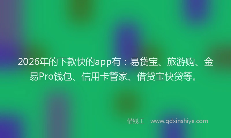 2026年的下款快的app有：易贷宝、旅游购、金易Pro钱包、信用卡管家、借贷宝快贷等。
