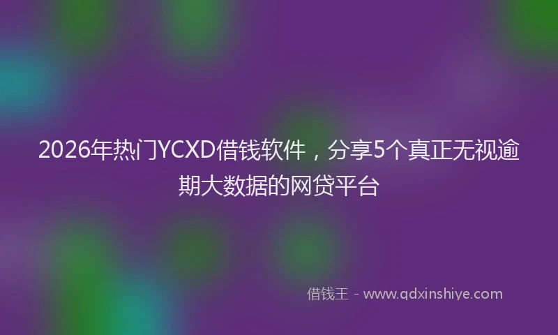 2026年热门YCXD借钱软件，分享5个真正无视逾期大数据的网贷平台