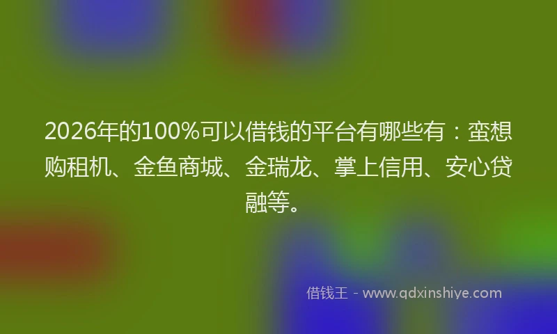 2026年的100%可以借钱的平台有哪些有：蛮想购租机、金鱼商城、金瑞龙、掌上信用、安心贷融等。