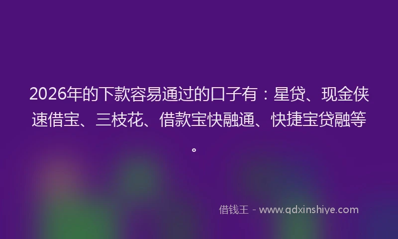 2026年的下款容易通过的口子有：星贷、现金侠速借宝、三枝花、借款宝快融通、快捷宝贷融等。