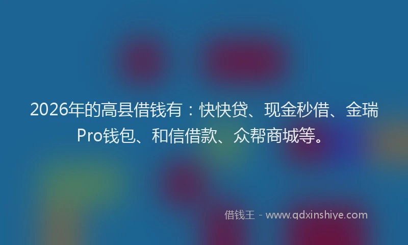2026年的高县借钱有：快快贷、现金秒借、金瑞Pro钱包、和信借款、众帮商城等。