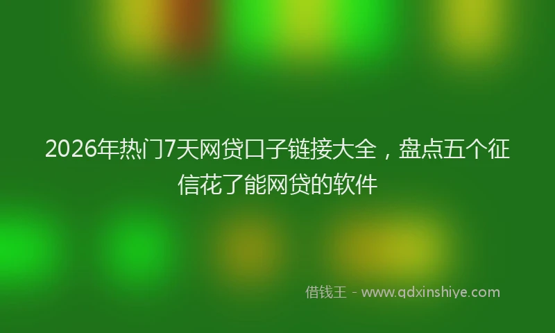 2026年热门7天网贷口子链接大全，盘点五个征信花了能网贷的软件