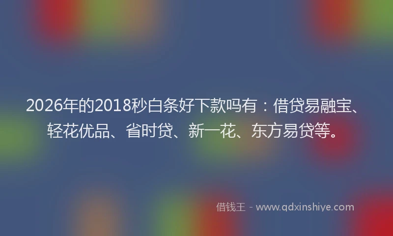 2026年的2018秒白条好下款吗有：借贷易融宝、轻花优品、省时贷、新一花、东方易贷等。