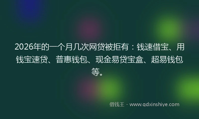 2026年的一个月几次网贷被拒有：钱速借宝、用钱宝速贷、普惠钱包、现金易贷宝盒、超易钱包等。
