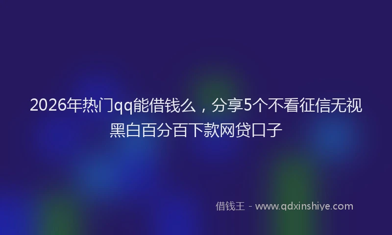 2026年热门qq能借钱么，分享5个不看征信无视黑白百分百下款网贷口子