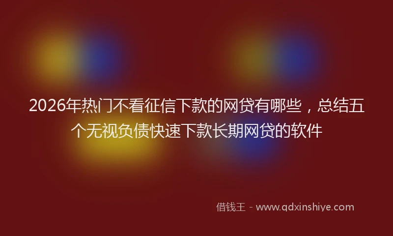 2026年热门不看征信下款的网贷有哪些，总结五个无视负债快速下款长期网贷的软件