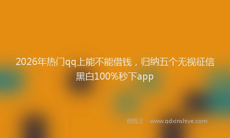 2026年热门qq上能不能借钱，归纳五个无视征信黑白100%秒下app
