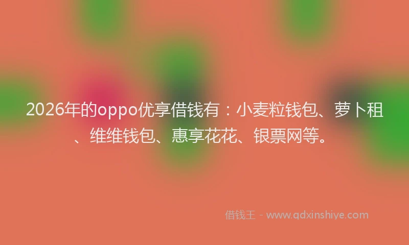 2026年的oppo优享借钱有：小麦粒钱包、萝卜租、维维钱包、惠享花花、银票网等。
