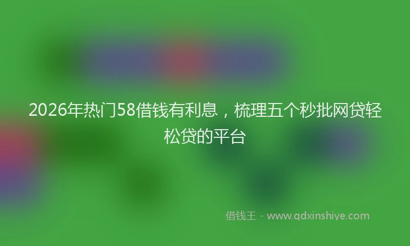 2026年热门58借钱有利息，梳理五个秒批网贷轻松贷的平台