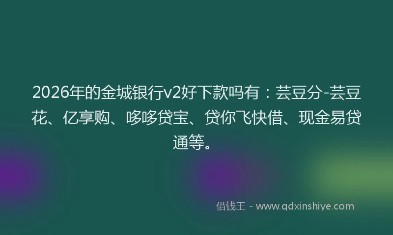 2026年的金城银行v2好下款吗有：芸豆分-芸豆花、亿享购、哆哆贷宝、贷你飞快借、现金易贷通等。