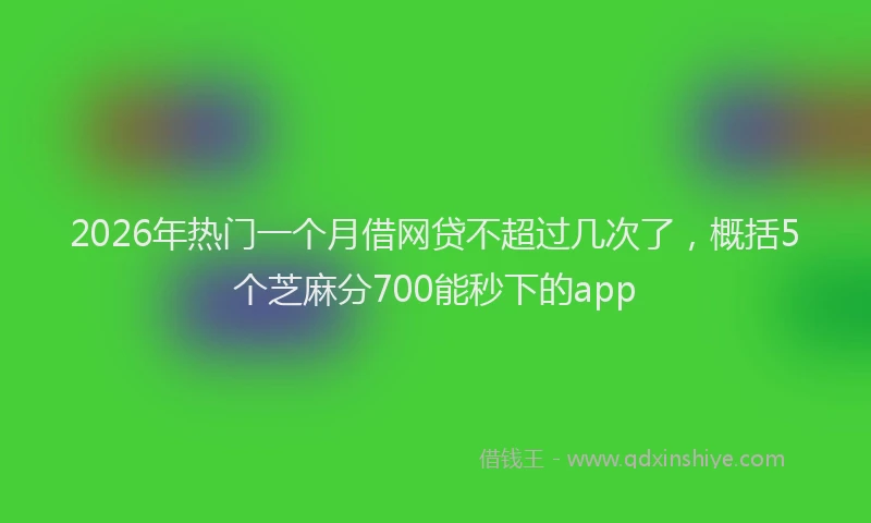 2026年热门一个月借网贷不超过几次了，概括5个芝麻分700能秒下的app
