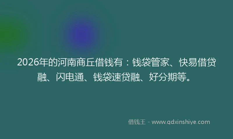 2026年的河南商丘借钱有：钱袋管家、快易借贷融、闪电通、钱袋速贷融、好分期等。