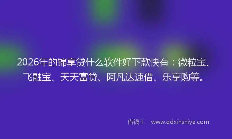 2026年的锦享贷什么软件好下款快有：微粒宝、飞融宝、天天富贷、阿凡达速借、乐享购等。