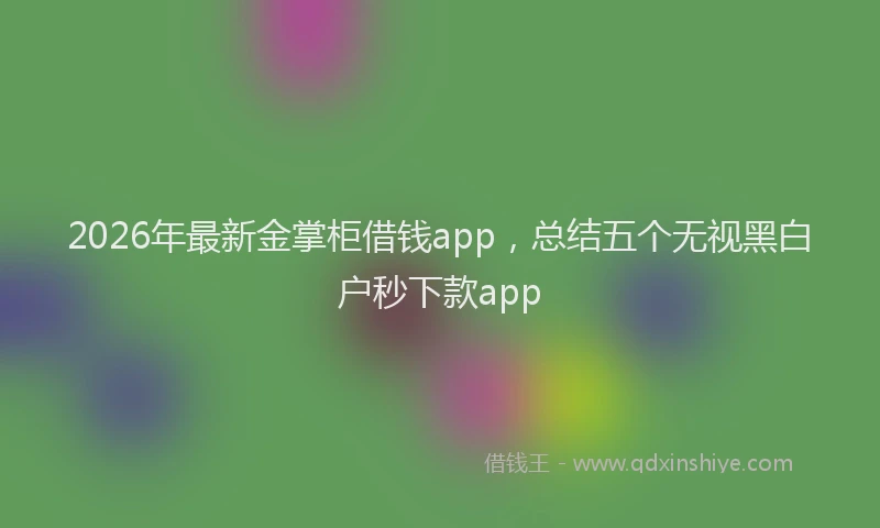 2026年最新金掌柜借钱app，总结五个无视黑白户秒下款app