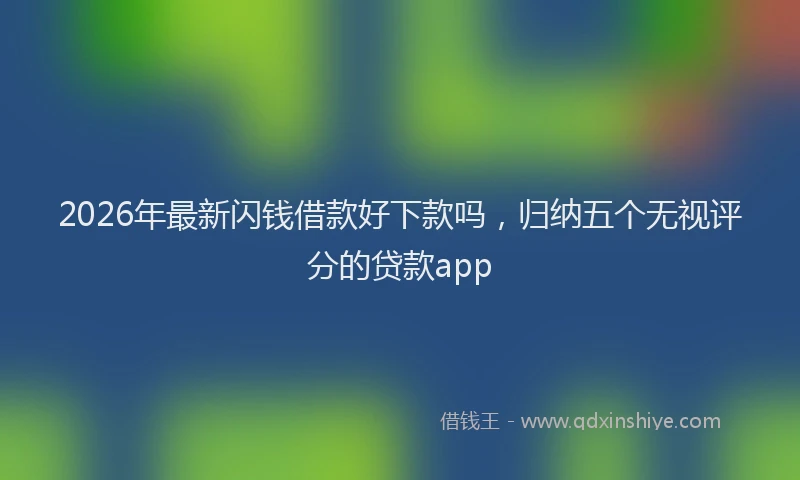 2026年最新闪钱借款好下款吗，归纳五个无视评分的贷款app