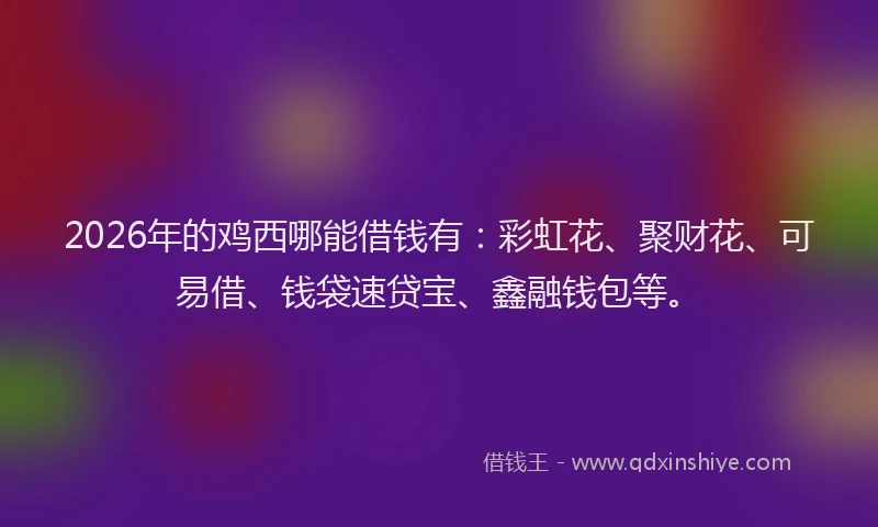 2026年的鸡西哪能借钱有：彩虹花、聚财花、可易借、钱袋速贷宝、鑫融钱包等。
