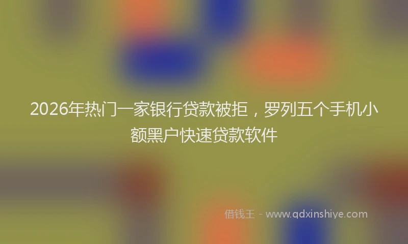 2026年热门一家银行贷款被拒，罗列五个手机小额黑户快速贷款软件