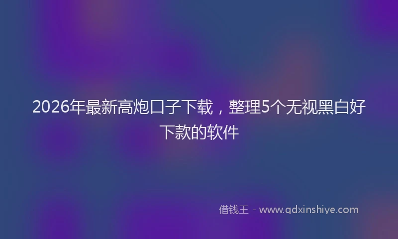 2026年最新高炮口子下载，整理5个无视黑白好下款的软件