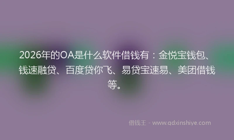 2026年的OA是什么软件借钱有：金悦宝钱包、钱速融贷、百度贷你飞、易贷宝速易、美团借钱等。
