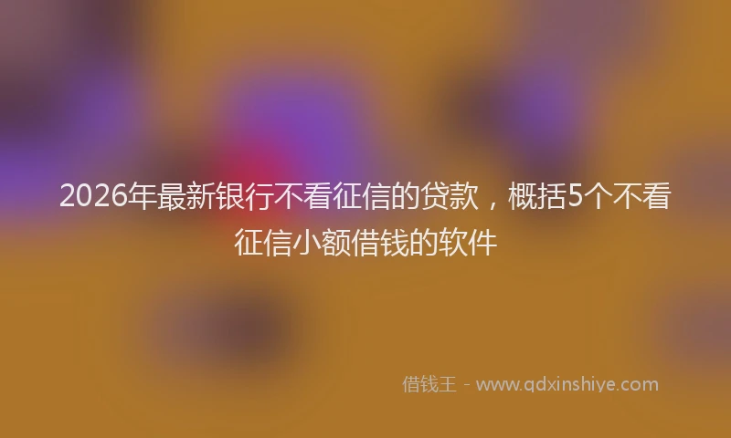 2026年最新银行不看征信的贷款，概括5个不看征信小额借钱的软件