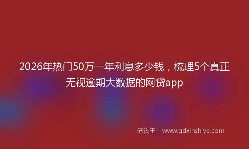2026年热门50万一年利息多少钱，梳理5个真正无视逾期大数据的网贷app
