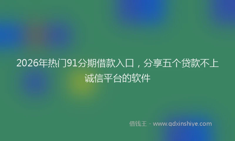 2026年热门91分期借款入口，分享五个贷款不上诚信平台的软件