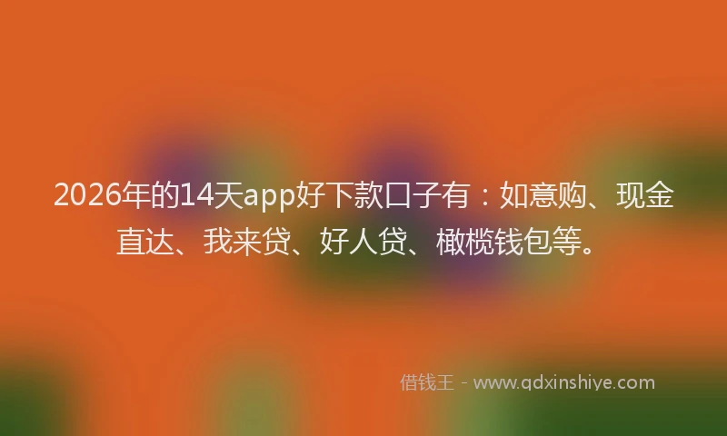 2026年的14天app好下款口子有：如意购、现金直达、我来贷、好人贷、橄榄钱包等。