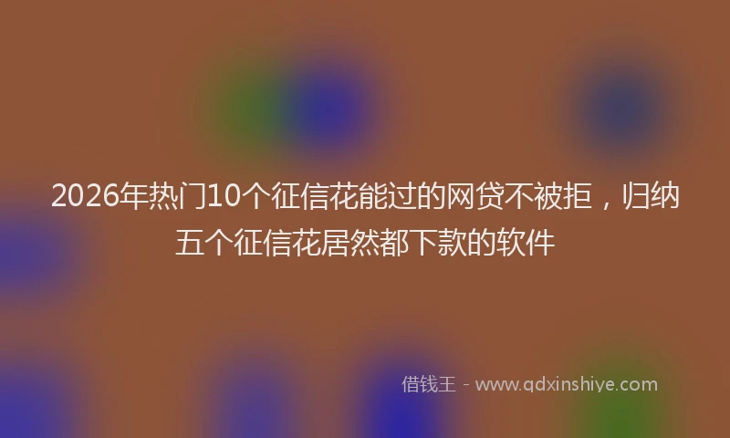 2026年热门10个征信花能过的网贷不被拒，归纳五个征信花居然都下款的软件