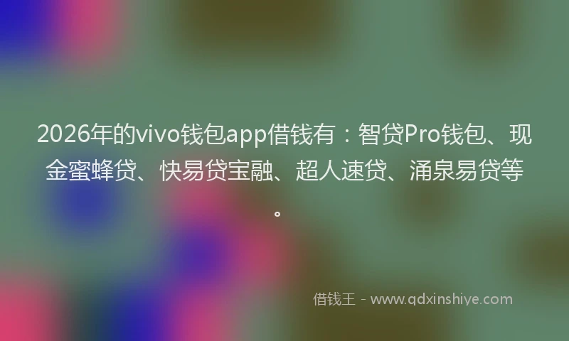 2026年的vivo钱包app借钱有：智贷Pro钱包、现金蜜蜂贷、快易贷宝融、超人速贷、涌泉易贷等。