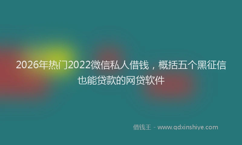 2026年热门2022微信私人借钱，概括五个黑征信也能贷款的网贷软件