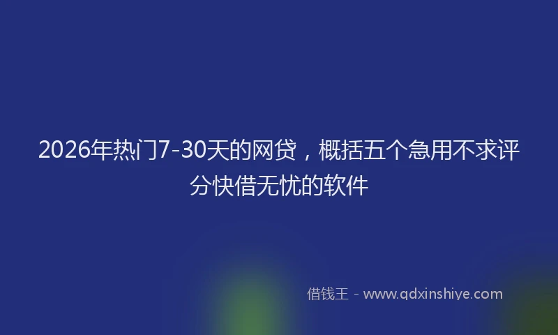2026年热门7-30天的网贷，概括五个急用不求评分快借无忧的软件
