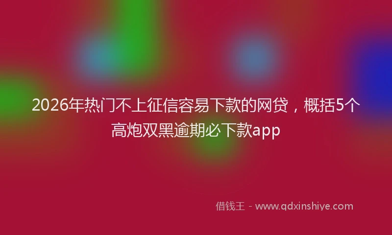 2026年热门不上征信容易下款的网贷，概括5个高炮双黑逾期必下款app