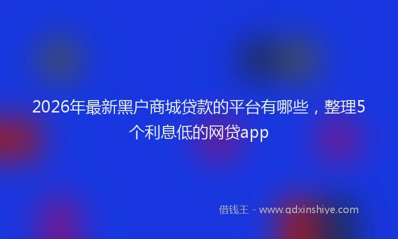 2026年最新黑户商城贷款的平台有哪些，整理5个利息低的网贷app