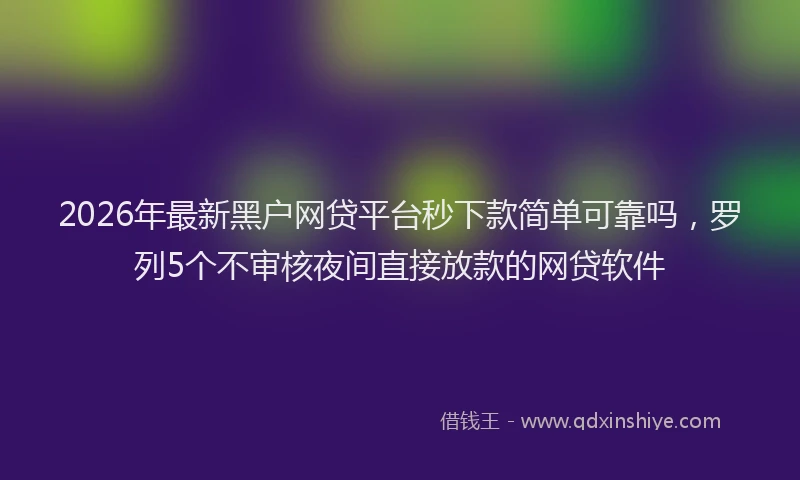 2026年最新黑户网贷平台秒下款简单可靠吗，罗列5个不审核夜间直接放款的网贷软件