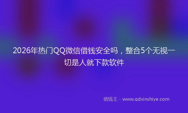 2026年热门QQ微信借钱安全吗，整合5个无视一切是人就下款软件