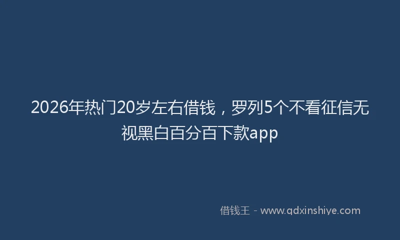 2026年热门20岁左右借钱，罗列5个不看征信无视黑白百分百下款app