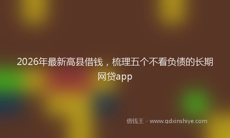2026年最新高县借钱，梳理五个不看负债的长期网贷app