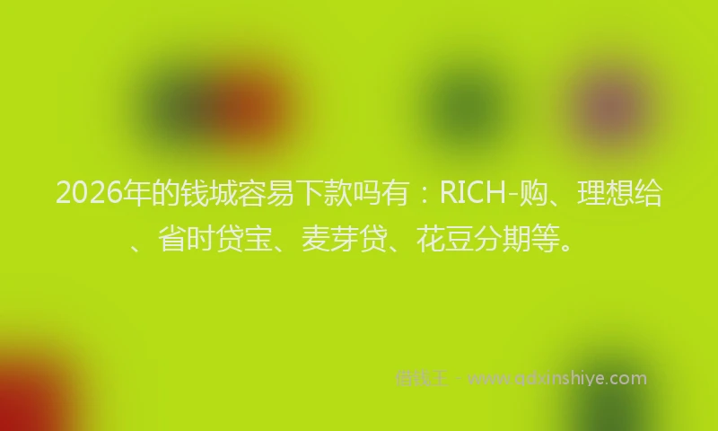 2026年的钱城容易下款吗有：RICH-购、理想给、省时贷宝、麦芽贷、花豆分期等。